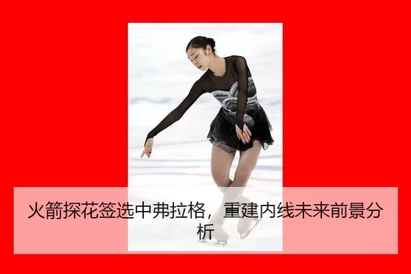 火箭探花签选中弗拉格，重建内线未来前景分析