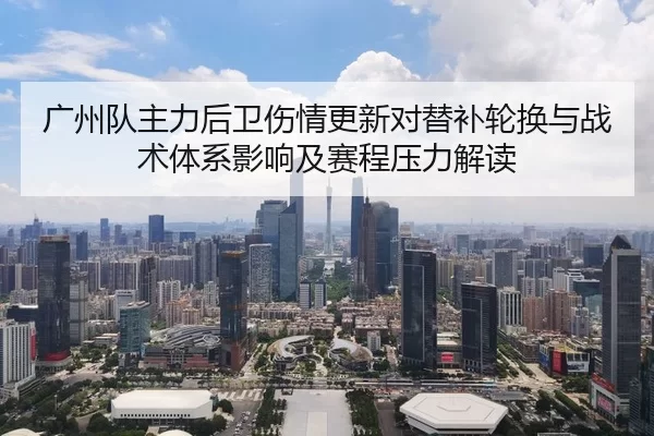 广州队主力后卫伤情更新对替补轮换与战术体系影响及赛程压力解读