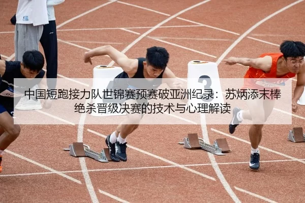 中国短跑接力队世锦赛预赛破亚洲纪录：苏炳添末棒绝杀晋级决赛的技术与心理解读