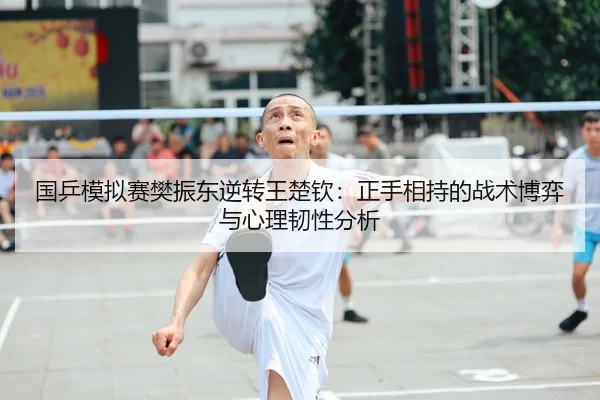 国乒模拟赛樊振东逆转王楚钦：正手相持的战术博弈与心理韧性分析